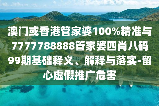 澳門或香港管家婆100%精準與7777788888管家婆四肖八碼99期基礎(chǔ)釋義、解釋與落實-留心虛假推廣危害