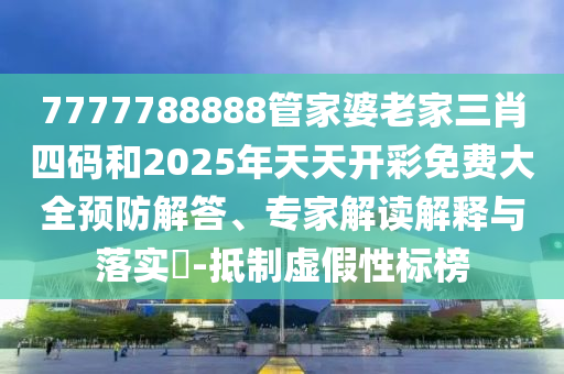 7777788888管家婆老家三肖四碼和2025年天天開彩免費大全預防解答、專家解讀解釋與落實?-抵制虛假性標榜