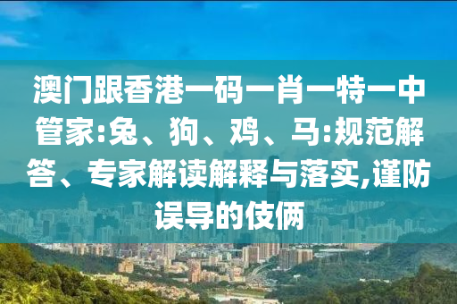澳門跟香港一碼一肖一特一中管家:兔、狗、雞、馬:規(guī)范解答、專家解讀解釋與落實,謹防誤導的伎倆