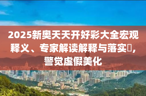 2025新奧天天開好彩大全宏觀釋義、專家解讀解釋與落實(shí)?,警覺虛假美化