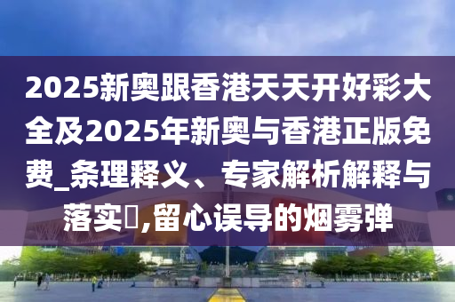 2025新奧跟香港天天開(kāi)好彩大全及2025年新奧與香港正版免費(fèi)_條理釋義、專(zhuān)家解析解釋與落實(shí)?,留心誤導(dǎo)的煙霧彈