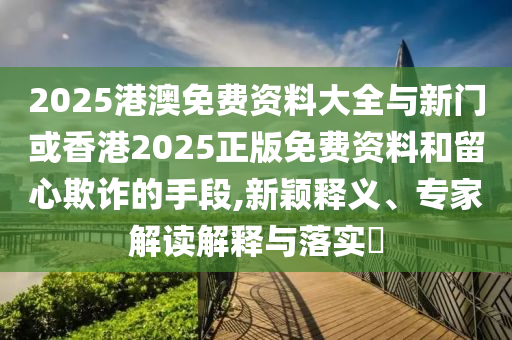 2025港澳免費資料大全與新門或香港2025正版免費資料和留心欺詐的手段,新穎釋義、專家解讀解釋與落實?