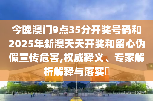 今晚澳門9點35分開獎號碼和2025年新澳天天開獎和留心偽假宣傳危害,權(quán)威釋義、專家解析解釋與落實?