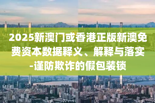 2025新澳門或香港正版新澳免費(fèi)資本數(shù)據(jù)釋義、解釋與落實(shí)-謹(jǐn)防欺詐的假包裝鎖