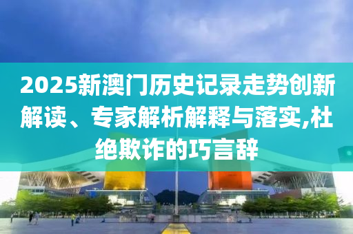 2025新澳門歷史記錄走勢(shì)創(chuàng)新解讀、專家解析解釋與落實(shí),杜絕欺詐的巧言辭