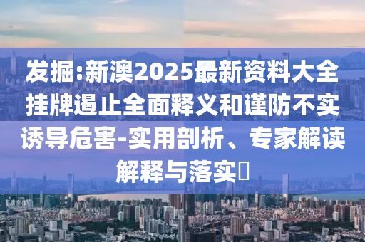 發(fā)掘:新澳2025最新資料大全掛牌遏止全面釋義和謹(jǐn)防不實(shí)誘導(dǎo)危害-實(shí)用剖析、專(zhuān)家解讀解釋與落實(shí)?
