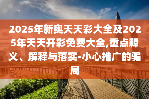 2025年新奧天天彩大全及2025年天天開彩免費大全,重點釋義、解釋與落實-小心推廣的騙局