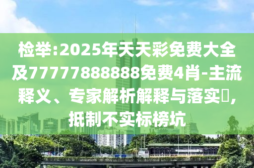 檢舉:2025年天天彩免費(fèi)大全及77777888888免費(fèi)4肖-主流釋義、專家解析解釋與落實(shí)?,抵制不實(shí)標(biāo)榜坑