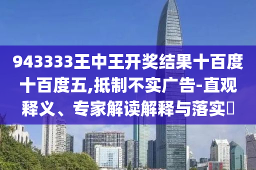 943333王中王開(kāi)獎(jiǎng)結(jié)果十百度十百度五,抵制不實(shí)廣告-直觀釋義、專家解讀解釋與落實(shí)?