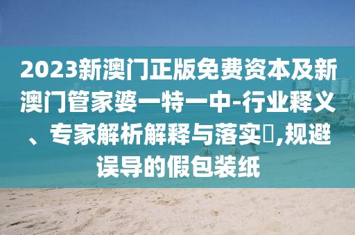 2023新澳門正版免費(fèi)資本及新澳門管家婆一特一中-行業(yè)釋義、專家解析解釋與落實(shí)?,規(guī)避誤導(dǎo)的假包裝紙