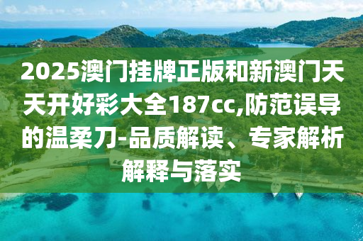 2025澳門掛牌正版和新澳門天天開好彩大全187cc,防范誤導(dǎo)的溫柔刀-品質(zhì)解讀、專家解析解釋與落實(shí)