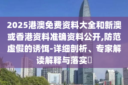 2025港澳免費資料大全和新澳或香港資料準確資料公開,防范虛假的誘餌-詳細剖析、專家解讀解釋與落實?