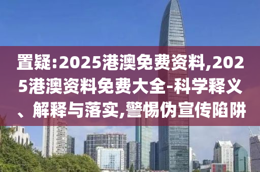 置疑:2025港澳免費(fèi)資料,2025港澳資料免費(fèi)大全-科學(xué)釋義、解釋與落實(shí),警惕偽宣傳陷阱