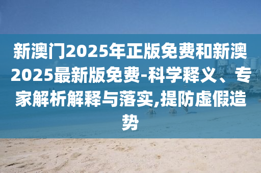 新澳門2025年正版免費(fèi)和新澳2025最新版免費(fèi)-科學(xué)釋義、專家解析解釋與落實(shí),提防虛假造勢(shì)