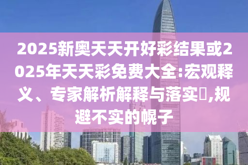 2025新奧天天開好彩結(jié)果或2025年天天彩免費大全:宏觀釋義、專家解析解釋與落實?,規(guī)避不實的幌子