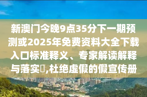 新澳門今晚9點35分下一期預(yù)測或2025年免費資料大全下載入口標準釋義、專家解讀解釋與落實?,杜絕虛假的假宣傳冊