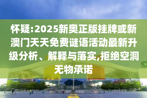 懷疑:2025新奧正版掛牌或新澳門天天免費謎語活動最新升級分析、解釋與落實,拒絕空洞無物承諾