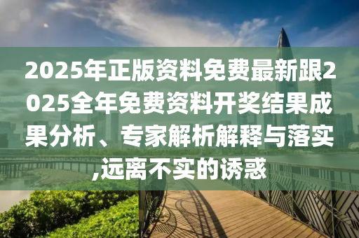 2025年正版資料免費最新跟2025全年免費資料開獎結(jié)果成果分析、專家解析解釋與落實,遠離不實的誘惑