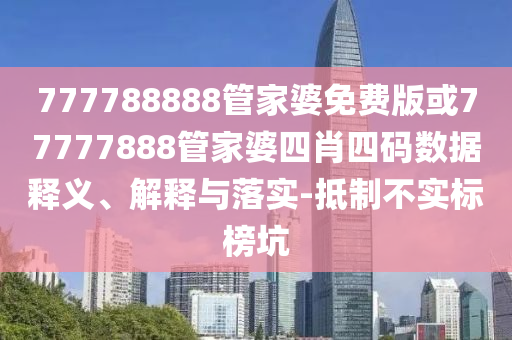 777788888管家婆免費版或77777888管家婆四肖四碼數(shù)據(jù)釋義、解釋與落實-抵制不實標榜坑
