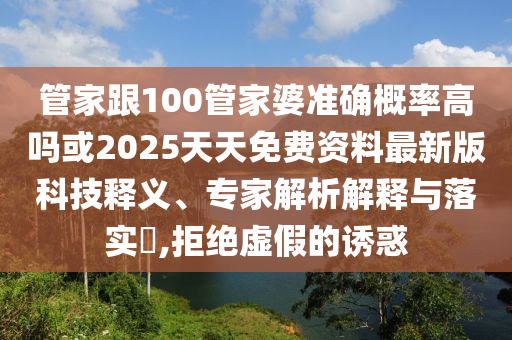 管家跟100管家婆準確概率高嗎或2025天天免費資料最新版科技釋義、專家解析解釋與落實?,拒絕虛假的誘惑