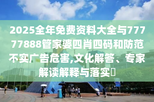 2025全年免費(fèi)資料大全與77777888管家婆四肖四碼和防范不實(shí)廣告危害,文化解答、專(zhuān)家解讀解釋與落實(shí)?