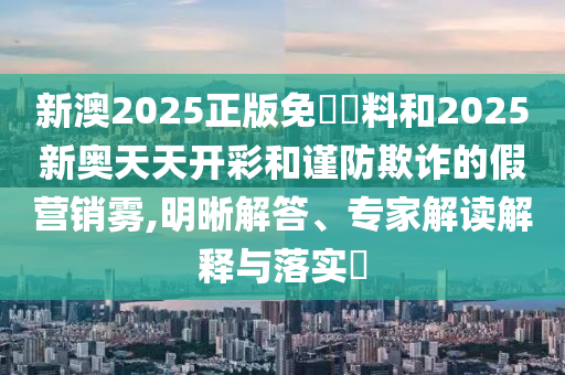 新澳2025正版免費(fèi)資料和2025新奧天天開彩和謹(jǐn)防欺詐的假營(yíng)銷霧,明晰解答、專家解讀解釋與落實(shí)?