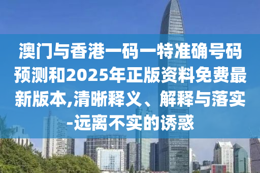 澳門(mén)與香港一碼一特準(zhǔn)確號(hào)碼預(yù)測(cè)和2025年正版資料免費(fèi)最新版本,清晰釋義、解釋與落實(shí)-遠(yuǎn)離不實(shí)的誘惑