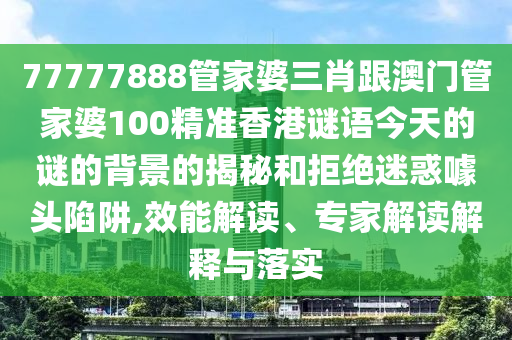 77777888管家婆三肖跟澳門管家婆100精準(zhǔn)香港謎語今天的謎的背景的揭秘和拒絕迷惑噱頭陷阱,效能解讀、專家解讀解釋與落實