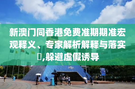 新澳門同香港免費(fèi)準(zhǔn)期期準(zhǔn)宏觀釋義、專家解析解釋與落實(shí)?,躲避虛假誘導(dǎo)