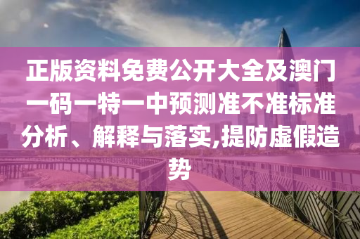 正版資料免費(fèi)公開大全及澳門一碼一特一中預(yù)測準(zhǔn)不準(zhǔn)標(biāo)準(zhǔn)分析、解釋與落實(shí),提防虛假造勢