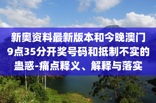 新奧資料最新版本和今晚澳門9點35分開獎號碼和抵制不實的蠱惑-痛點釋義、解釋與落實