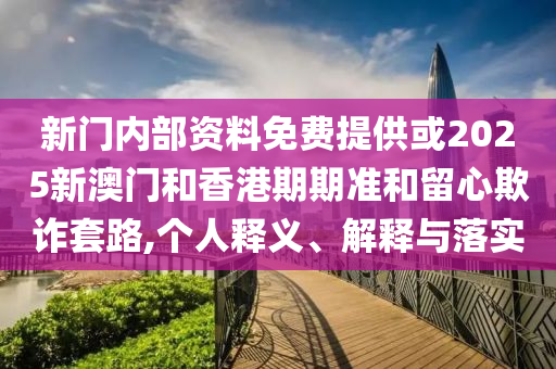 新門內(nèi)部資料免費(fèi)提供或2025新澳門和香港期期準(zhǔn)和留心欺詐套路,個人釋義、解釋與落實(shí)