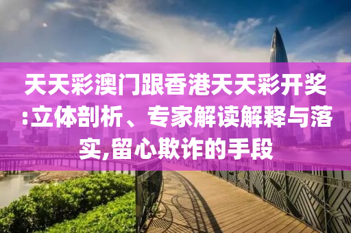 天天彩澳門(mén)跟香港天天彩開(kāi)獎(jiǎng):立體剖析、專(zhuān)家解讀解釋與落實(shí),留心欺詐的手段