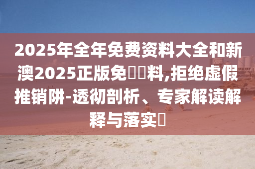 2025年全年免費資料大全和新澳2025正版免費資料,拒絕虛假推銷阱-透徹剖析、專家解讀解釋與落實?