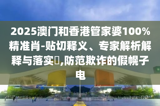 2025澳門和香港管家婆100%精準肖-貼切釋義、專家解析解釋與落實?,防范欺詐的假幌子電