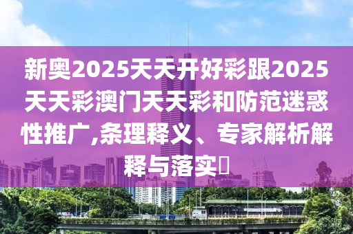 新奧2025天天開好彩跟2025天天彩澳門天天彩和防范迷惑性推廣,條理釋義、專家解析解釋與落實(shí)?