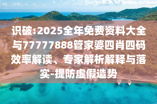 識(shí)破:2025全年免費(fèi)資料大全與77777888管家婆四肖四碼效率解讀、專家解析解釋與落實(shí)-提防虛假造勢(shì)