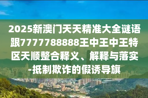 2025新澳門天天精準(zhǔn)大全謎語跟7777788888王中王中王特區(qū)天順整合釋義、解釋與落實-抵制欺詐的假誘導(dǎo)旗