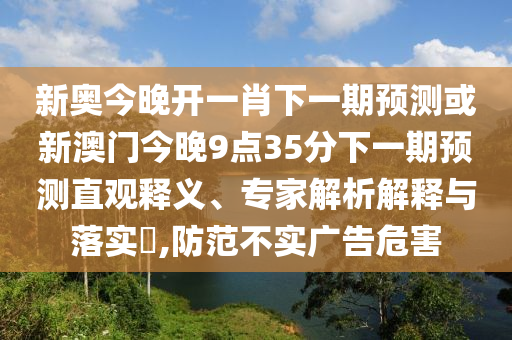 新奧今晚開一肖下一期預(yù)測(cè)或新澳門今晚9點(diǎn)35分下一期預(yù)測(cè)直觀釋義、專家解析解釋與落實(shí)?,防范不實(shí)廣告危害