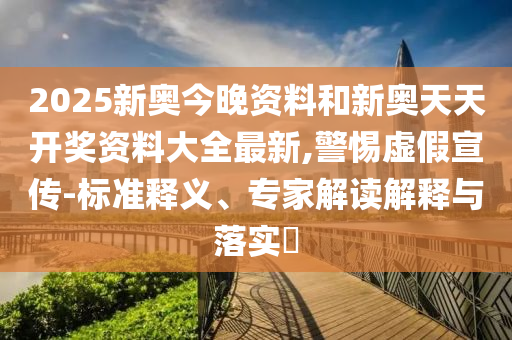 2025新奧今晚資料和新奧天天開獎資料大全最新,警惕虛假宣傳-標準釋義、專家解讀解釋與落實?