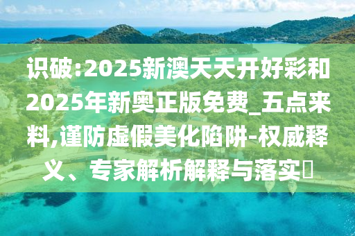 識(shí)破:2025新澳天天開(kāi)好彩和2025年新奧正版免費(fèi)_五點(diǎn)來(lái)料,謹(jǐn)防虛假美化陷阱-權(quán)威釋義、專家解析解釋與落實(shí)?