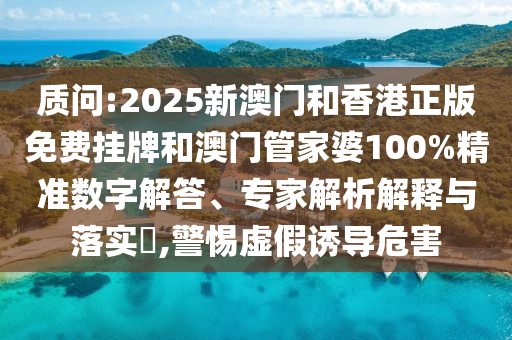 質(zhì)問:2025新澳門和香港正版免費掛牌和澳門管家婆100%精準數(shù)字解答、專家解析解釋與落實?,警惕虛假誘導危害
