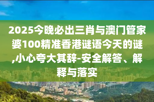 2025今晚必出三肖與澳門管家婆100精準(zhǔn)香港謎語(yǔ)今天的謎,小心夸大其辭-安全解答、解釋與落實(shí)