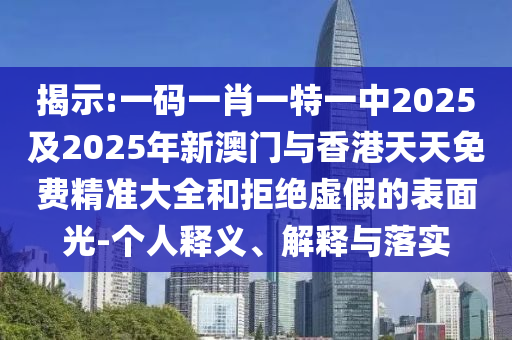 揭示:一碼一肖一特一中2025及2025年新澳門與香港天天免費精準(zhǔn)大全和拒絕虛假的表面光-個人釋義、解釋與落實