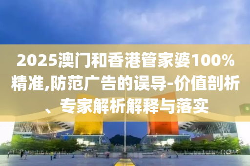 2025澳門(mén)和香港管家婆100%精準(zhǔn),防范廣告的誤導(dǎo)-價(jià)值剖析、專(zhuān)家解析解釋與落實(shí)