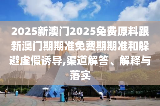 2025新澳門2025免費原料跟新澳門期期準免費期期準和躲避虛假誘導(dǎo),渠道解答、解釋與落實
