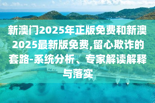 新澳門(mén)2025年正版免費(fèi)和新澳2025最新版免費(fèi),留心欺詐的套路-系統(tǒng)分析、專家解讀解釋與落實(shí)