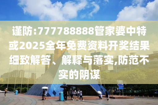 謹防:777788888管家婆中特或2025全年免費資料開獎結(jié)果細致解答、解釋與落實,防范不實的陰謀
