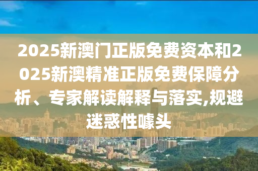 2025新澳門正版免費(fèi)資本和2025新澳精準(zhǔn)正版免費(fèi)保障分析、專家解讀解釋與落實(shí),規(guī)避迷惑性噱頭