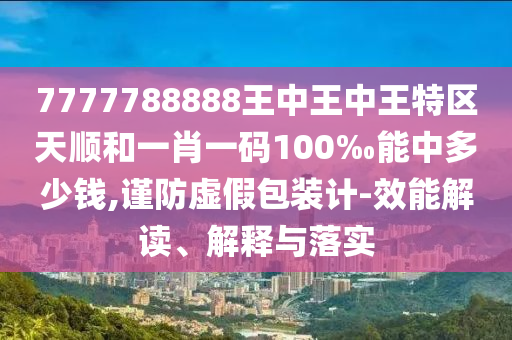 7777788888王中王中王特區(qū)天順和一肖一碼100‰能中多少錢,謹(jǐn)防虛假包裝計(jì)-效能解讀、解釋與落實(shí)